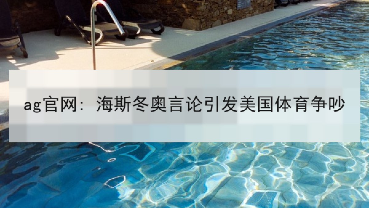 ag官网: 海斯冬奥言论引发美国体育争吵