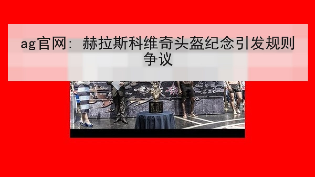 ag官网: 赫拉斯科维奇头盔纪念引发规则争议