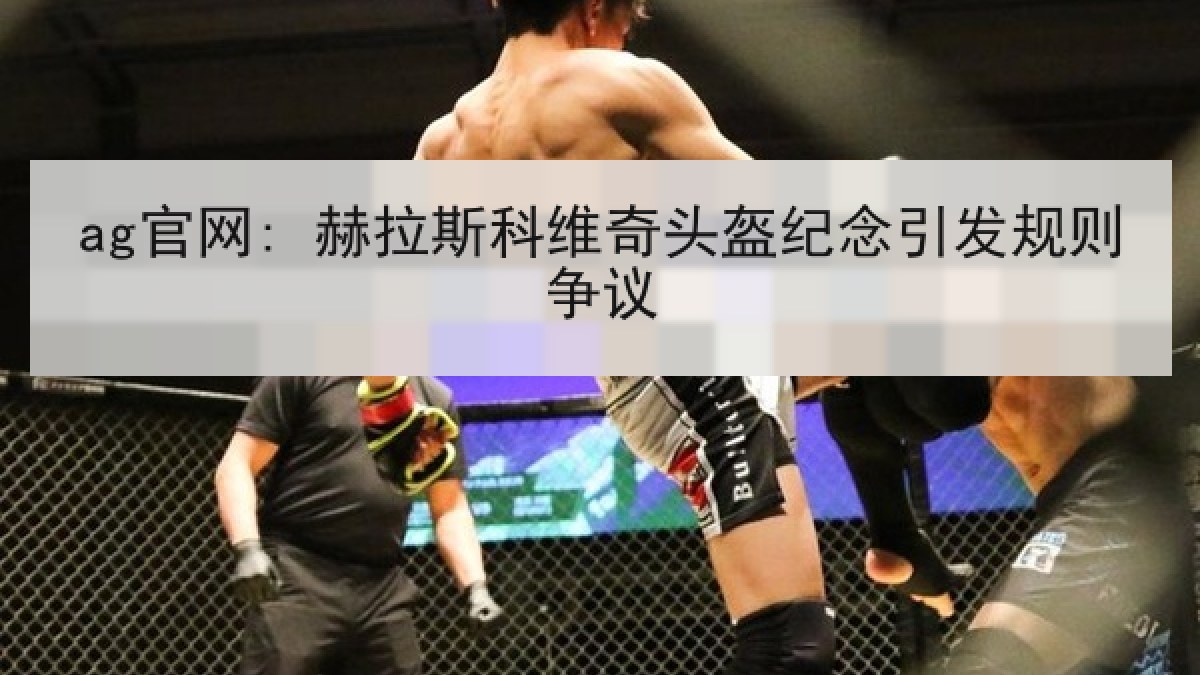 ag官网: 赫拉斯科维奇头盔纪念引发规则争议