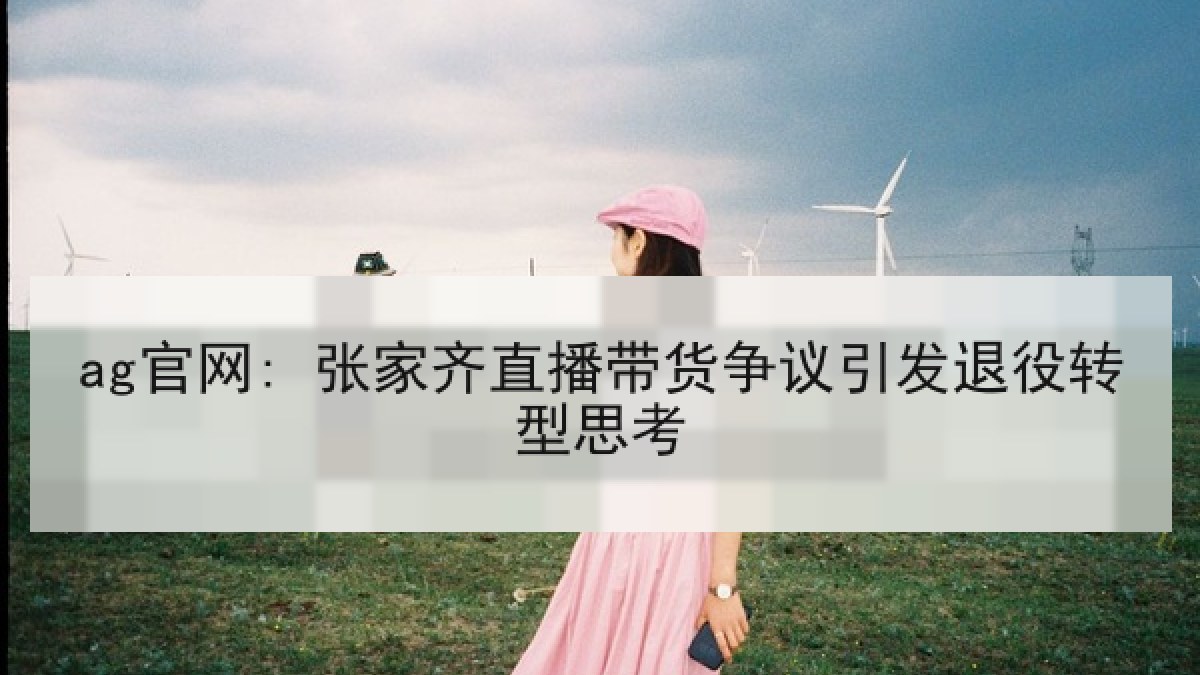 ag官网: 张家齐直播带货争议引发退役转型思考
