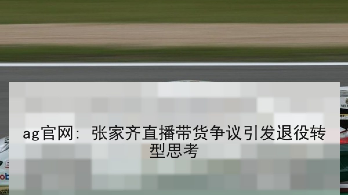 ag官网: 张家齐直播带货争议引发退役转型思考