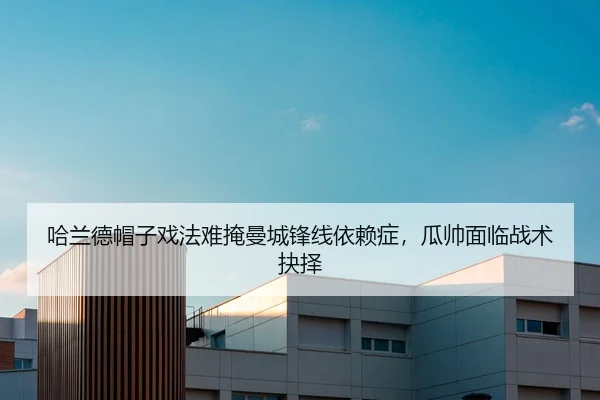 哈兰德帽子戏法难掩曼城锋线依赖症，瓜帅面临战术抉择