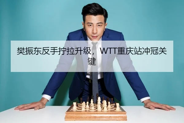 樊振东反手拧拉升级，WTT重庆站冲冠关键
