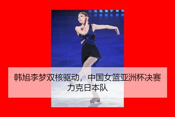 韩旭李梦双核驱动，中国女篮亚洲杯决赛力克日本队