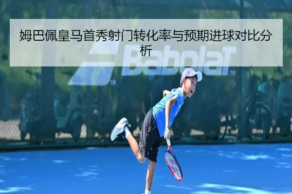 姆巴佩皇马首秀射门转化率与预期进球对比分析