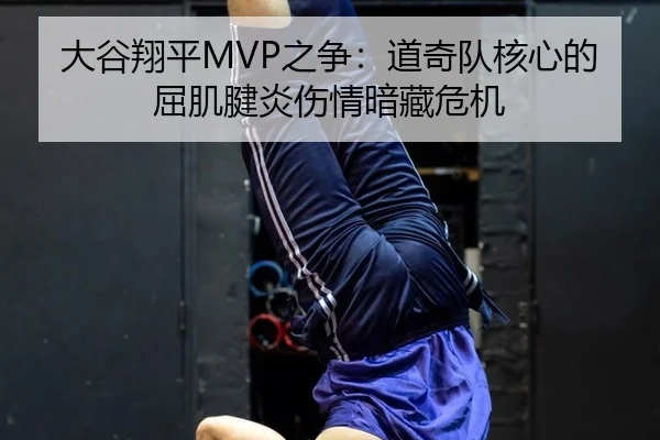 大谷翔平MVP之争：道奇队核心的屈肌腱炎伤情暗藏危机