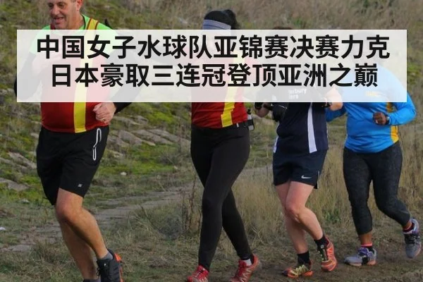 中国女子水球队亚锦赛决赛力克日本豪取三连冠登顶亚洲之巅