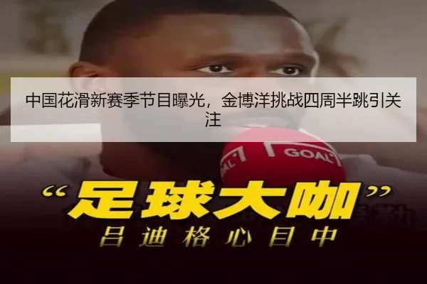 中国花滑新赛季节目曝光，金博洋挑战四周半跳引关注