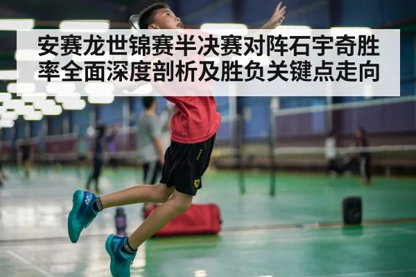 安赛龙世锦赛半决赛对阵石宇奇胜率全面深度剖析及胜负关键点走向