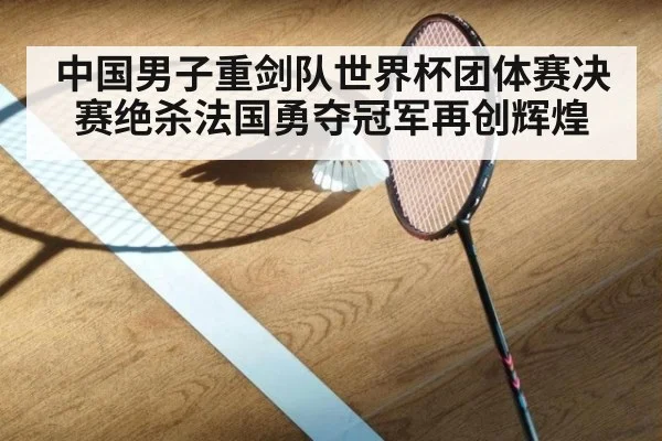 中国男子重剑队世界杯团体赛决赛绝杀法国勇夺冠军再创辉煌