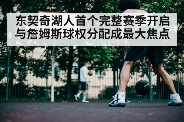 东契奇湖人首个完整赛季开启 与詹姆斯球权分配成最大焦点