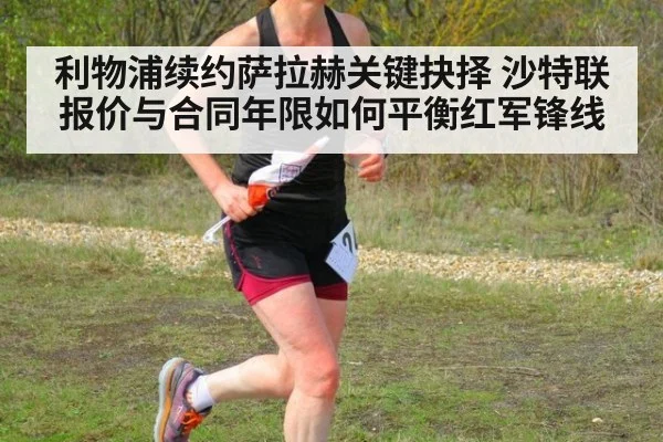 利物浦续约萨拉赫关键抉择 沙特联报价与合同年限如何平衡红军锋线