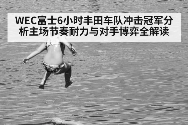 WEC富士6小时丰田车队冲击冠军分析主场节奏耐力与对手博弈全解读